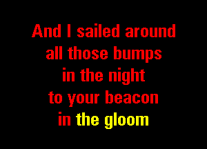 And I sailed around
all those bumps

in the night
to your beacon
in the gloom