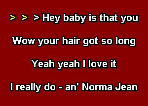 i? i? r) Hey baby is that you
Wow your hair got so long

Yeah yeah I love it

I really do - an' Norma Jean