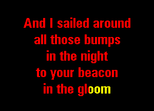 And I sailed around
all those bumps

in the night
to your beacon
in the gloom