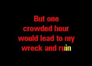 Butane
crowded hour

would lead to my
wreck and ruin