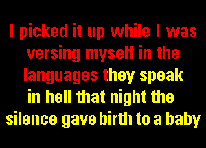 I picked it up while I was
versing myself in the
languages they speak
in hell that night the

silence gave birth to a baby