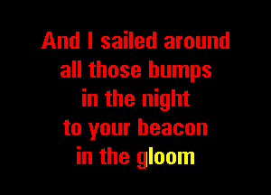 And I sailed around
all those bumps

in the night
to your beacon
in the gloom