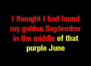 I thought I had found
my golden September

in the middle of that
purple June