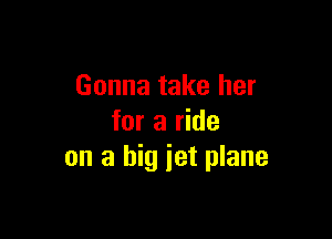 Gonna take her

for a ride
on a big jet plane