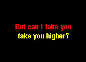 But can I take you

take you higher?