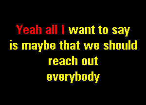 Yeah all I want to say
is maybe that we should

reach out
everybody