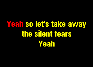 Yeah so let's take away

the silent fears
Yeah