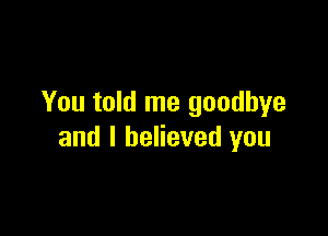 You told me goodbye

and I believed you