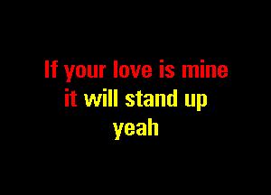 If your love is mine

it will stand up
yeah