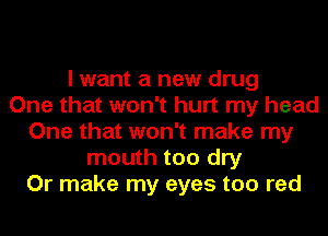 I want a new drug
One that won't hurt my head
One that won't make my
mouth too dry
Or make my eyes too red