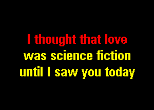 I thought that love

was science fiction
until I saw you today