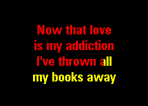 Now that love
is my addiction

I've thrown all
my books away