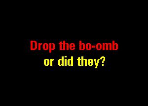Drop the ho-omb

or did they?