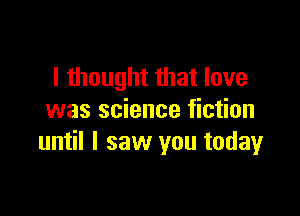 I thought that love

was science fiction
until I saw you today