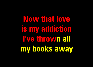 Now that love
is my addiction

I've thrown all
my books away