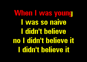 When I was young
I was so naive

I didn't believe
no I didn't believe it
I didn't believe it