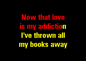 Now that love
is my addiction

I've thrown all
my books away