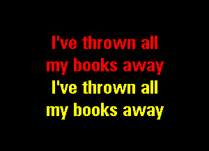 I've thrown all
my books away

I've thrown all
my books away