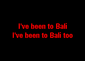I've been to Bali

I've been to Bali too