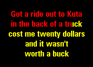 Got a ride out to Kuta
in the hack of a truck
cost me twenty dollars
and it wasn't
worth a buck