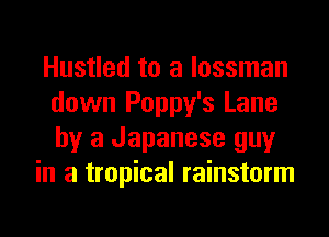 Hustled to a lossman
down Poppy's Lane
by a Japanese guy

in a tropical rainstorm