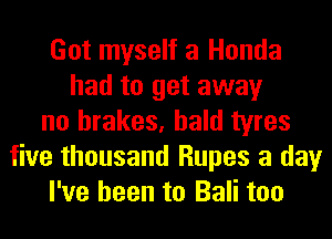 Got myself a Honda
had to get away
no brakes, bald tyres
five thousand Rupes a day
I've been to Bali too
