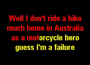 Well I don't ride a hike
much home in Australia
as a motorcycle hero
guess I'm a failure