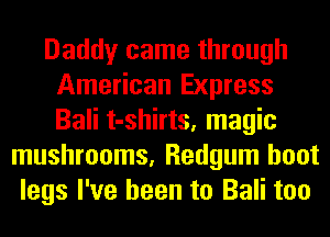 Daddy came through
American Express
Bali t-shirts, magic

mushrooms, Redgum hoot
legs I've been to Bali too