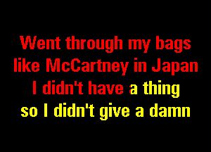 Went through my bags
like McCartney in Japan
I didn't have a thing
so I didn't give a damn