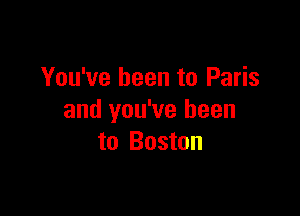 You've been to Paris

and you've been
to Boston