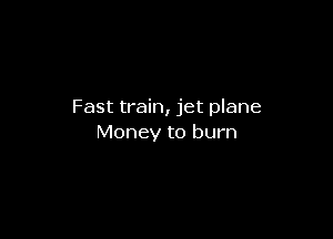 Fast train, jet plane

Money to burn