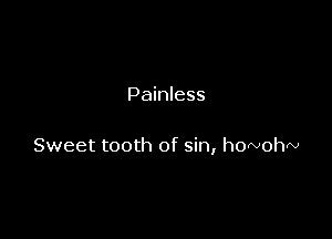 Painless

Sweet tooth of sin, howohw