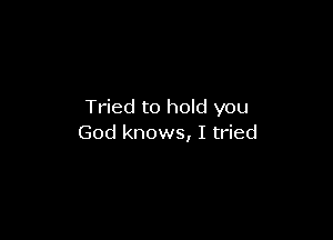 Tried to hold you

God knows, I tried
