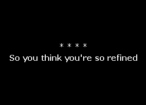 it it 391 )k

80 you think you're so refined