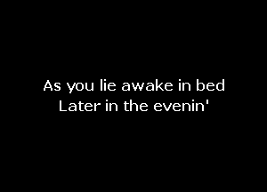 As you lie awake in bed

Later in the evenin'