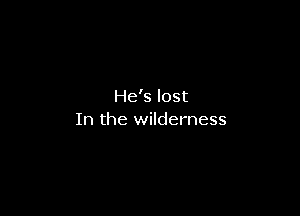 He's lost

In the wilderness