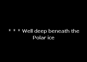 i( k Well deep beneath the

Polar ice