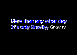 More than anvoihardav
It's oniv Gravity, Gravity