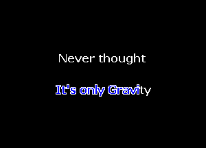 Never thought

It's only Gravity
