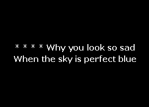 x In x why you look so sad

When the sky is perfect blue