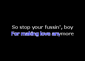 So stop your fussin', boy

For making love anymore