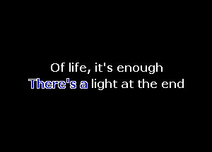 Of life, it's enough

There's a light at the end