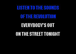 lISTEH TO THE SOUNDS
OFTHE REVOLUTION
EUEHYBUIJY'S OUT

OIITHE STHEETTOHIGHT
