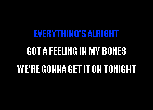 EUEHYTHIHG'S AlHlGHT
60TH FEELING IN MY BONES
WE'RE GOHHR GET IT 0 TUHIGHT