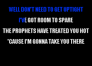 WEll DBH'T HEED T0 GET UPTIGHT
I'UE GUT HO0M T0 SPARE
THE PHBPHETS HME TREATED VOU HOT
'GHUSE I'M GOHHR TAKE VOU THERE