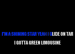 I'M 11 SHIHIHG STAR YEAH I GLIDE 0 THE
lGlle GHEEH lIMUUSIHE
