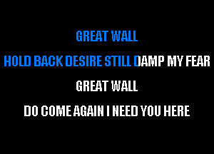 GREAT WALL
H0lll BHGK DESIRE STlll DHMP MY FEAR
GREAT WALL
I10 GUMEAGHIH I NEED VOU HERE