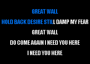 GREAT WALL
H0lll BHGK DESIRE STlll DHMP MY FEAR
GREAT WALL
I10 GUMEAGHIH I NEED VOU HERE
IHEED VOU HERE