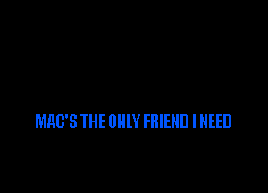 MAG'S THE OlllY FRIEND I NEED