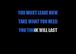 YOU MUST lHWE HOW
TAKE WHRT YOU NEED

YOU THINK Wlll lAST